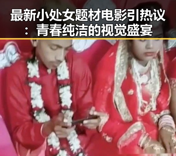 最新小处女题材电影引热议：青春纯洁的视觉盛宴