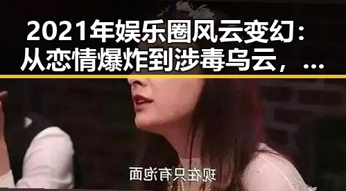 2021年娱乐圈风云变幻：从恋情爆炸到涉毒乌云，反差之中隐藏的真相