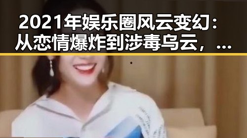 2021年娱乐圈风云变幻：从恋情爆炸到涉毒乌云，反差之中隐藏的真相