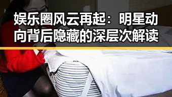 娱乐圈风云再起：明星动向背后隐藏的深层次解读
