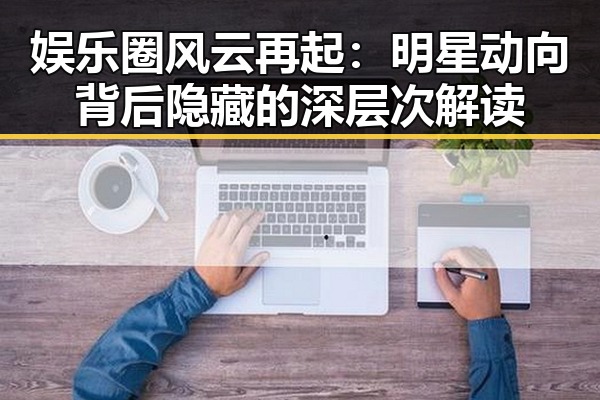 娱乐圈风云再起:明星动向背后隐藏的深层次解读