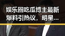 娱乐圈吃瓜博主最新爆料引热议，明星动态频繁变化引关注