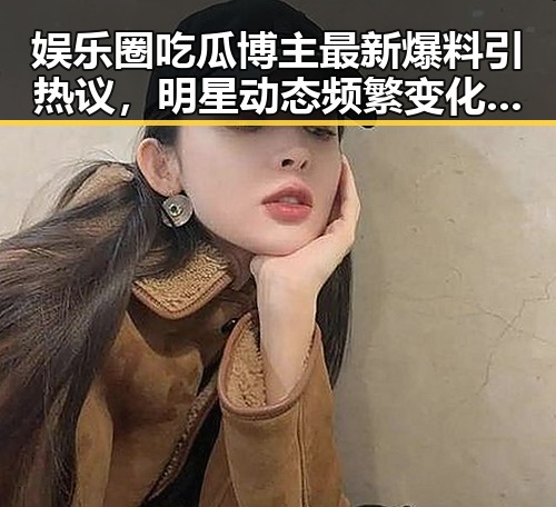 娱乐圈吃瓜博主最新爆料引热议,明星动态频繁变化引关注