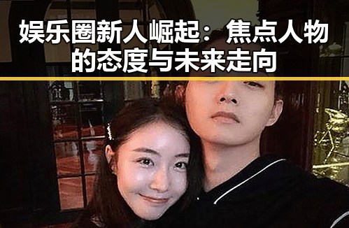 娱乐圈新人崛起:焦点人物的态度与未来走向
