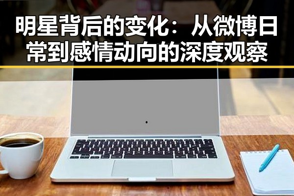 明星背后的变化:从微博日常到感情动向的深度观察