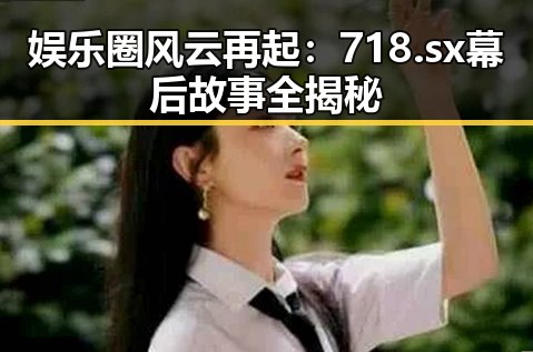 娱乐圈风云再起：718.sx幕后故事全揭秘